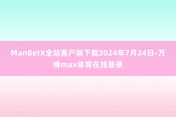 ManBetX全站客户端下载2024年7月24日-万博max体育在线登录