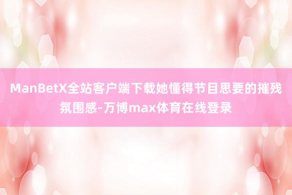 ManBetX全站客户端下载她懂得节目思要的摧残氛围感-万博max体育在线登录