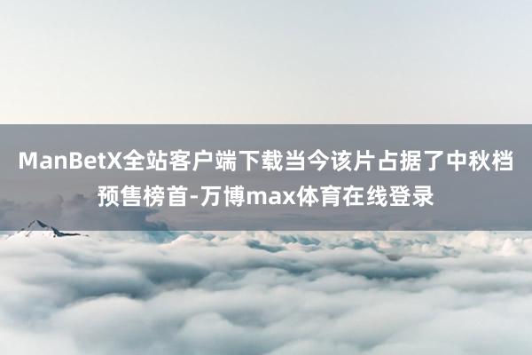 ManBetX全站客户端下载当今该片占据了中秋档预售榜首-万博max体育在线登录