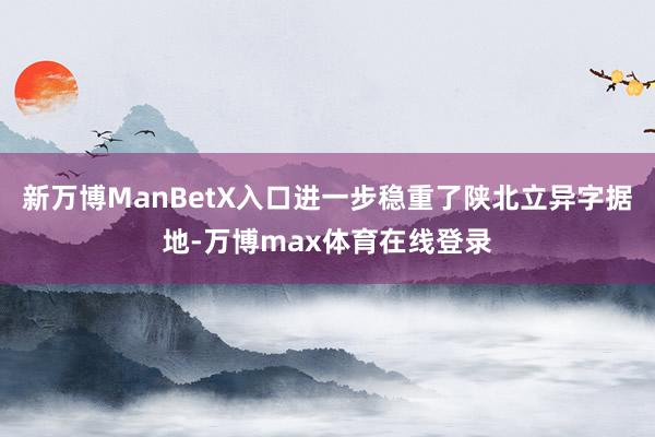 新万博ManBetX入口进一步稳重了陕北立异字据地-万博max体育在线登录