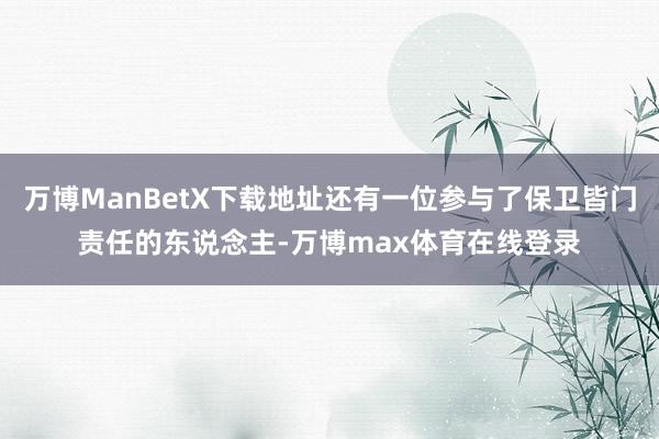 万博ManBetX下载地址还有一位参与了保卫皆门责任的东说念主-万博max体育在线登录